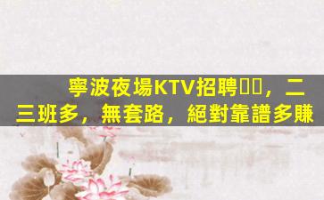 寧波夜場KTV招聘，二三班多，無套路，絕對靠譜多賺